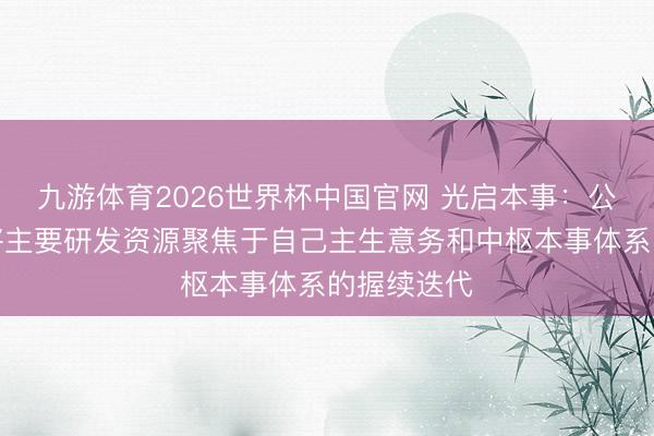 九游体育2026世界杯中国官网 光启本事:公司当今仍将主要研发资源聚焦于自己主生意务和中枢本事体系的握续迭代