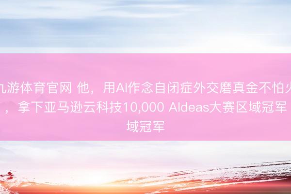 九游体育官网 他，用AI作念自闭症外交磨真金不怕火，拿下亚马逊云科技10，000 AIdeas大赛区域冠军
