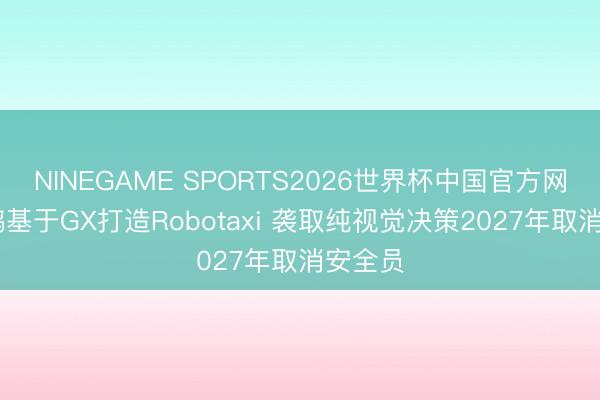 NINEGAME SPORTS2026世界杯中国官方网站 小鹏基于GX打造Robotaxi 袭取纯视觉决策2027年取消安全员