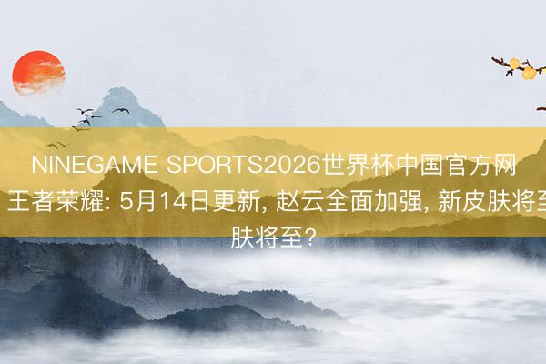 NINEGAME SPORTS2026世界杯中国官方网站 王者荣耀: 5月14日更新， 赵云全面加强， 新皮肤将至?