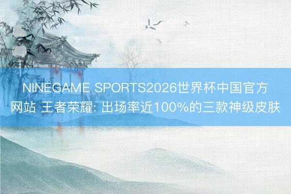 NINEGAME SPORTS2026世界杯中国官方网站 王者荣耀: 出场率近100%的三款神级皮肤
