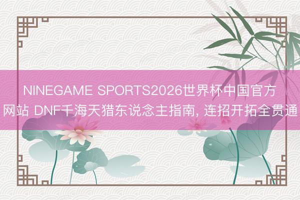 NINEGAME SPORTS2026世界杯中国官方网站 DNF千海天猎东说念主指南， 连招开拓全贯通