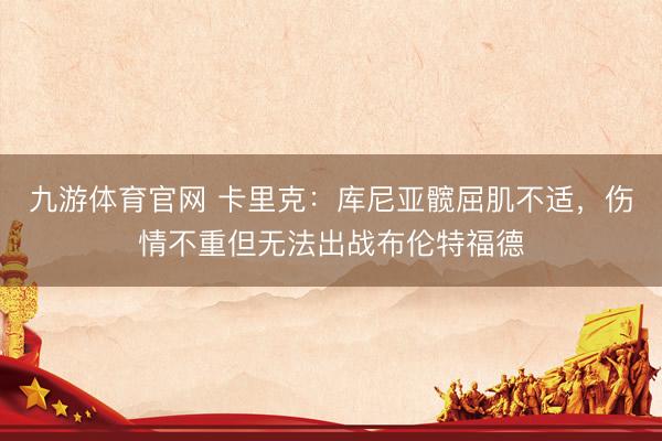 九游体育官网 卡里克：库尼亚髋屈肌不适，伤情不重但无法出战布伦特福德