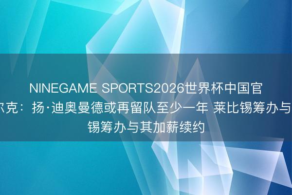 NINEGAME SPORTS2026世界杯中国官方网站 法尔克：扬·迪奥曼德或再留队至少一年 莱比锡筹办与其加薪续约