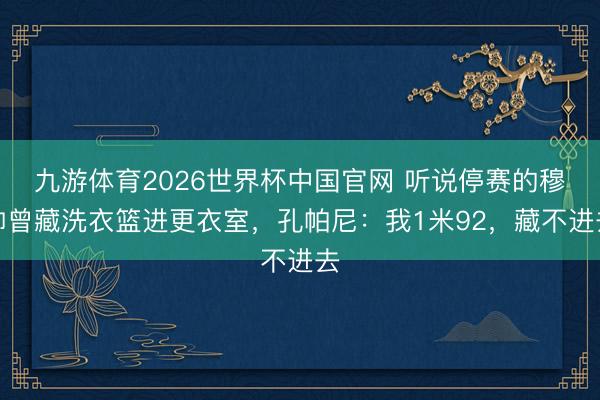 九游体育2026世界杯中国官网 听说停赛的穆帅曾藏洗衣篮进更衣室，孔帕尼：我1米92，藏不进去