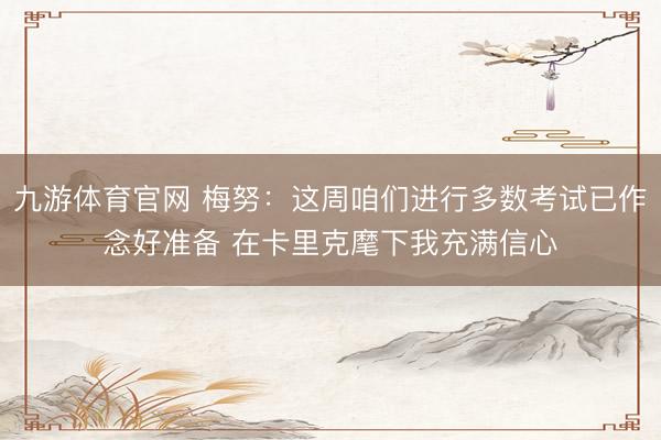 九游体育官网 梅努：这周咱们进行多数考试已作念好准备 在卡里克麾下我充满信心