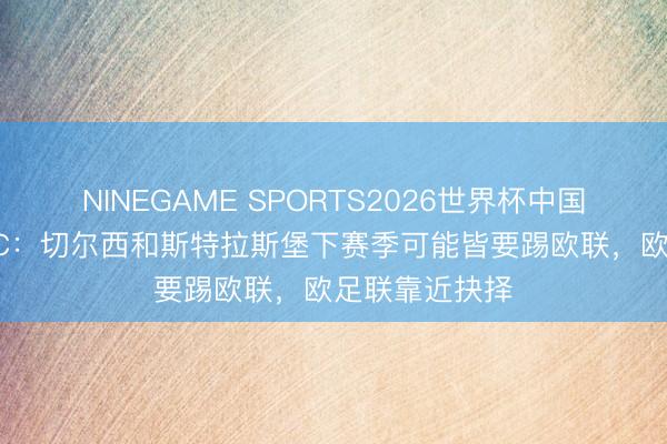 NINEGAME SPORTS2026世界杯中国官方网站 BBC：切尔西和斯特拉斯堡下赛季可能皆要踢欧联，欧足联靠近抉择