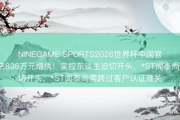 NINEGAME SPORTS2026世界杯中国官方网站 25万股东等来836万元增执！实控东谈主迫切开头，*ST闻泰尚需跨过客户认证难关
