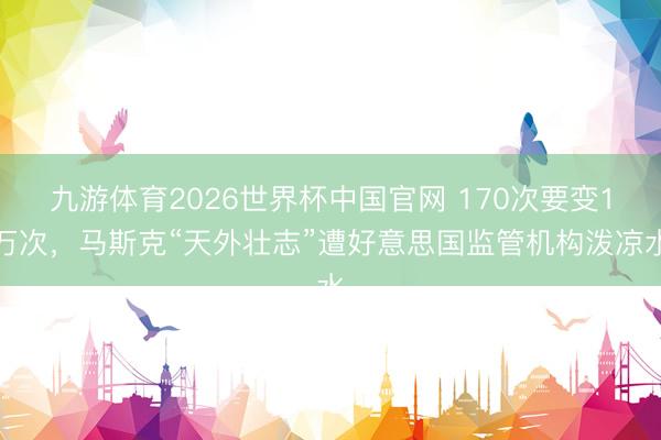 九游体育2026世界杯中国官网 170次要变1万次，马斯克“天外壮志”遭好意思国监管机构泼凉水