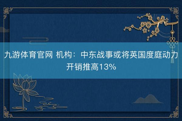 九游体育官网 机构：中东战事或将英国度庭动力开销推高13%