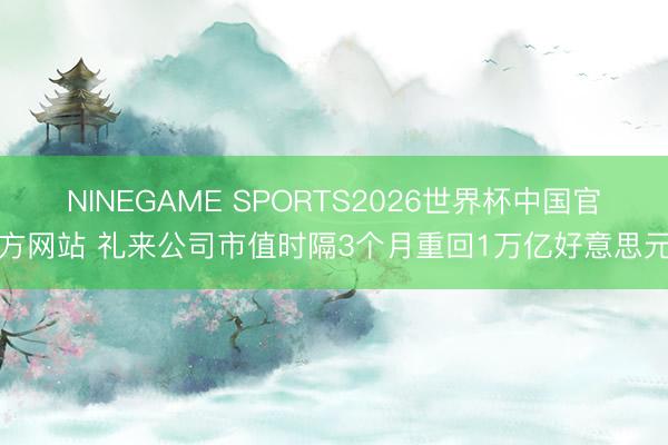 NINEGAME SPORTS2026世界杯中国官方网站 礼来公司市值时隔3个月重回1万亿好意思元