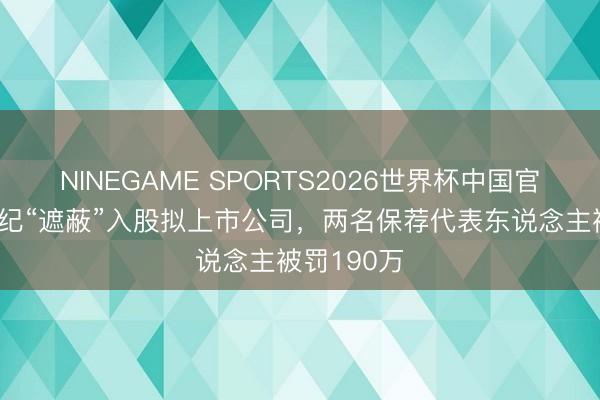 NINEGAME SPORTS2026世界杯中国官方网站 违纪“遮蔽”入股拟上市公司，两名保荐代表东说念主被罚190万