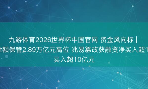 九游体育2026世界杯中国官网 资金风向标 | 两融余额保管2.89万亿元高位 兆易篡改获融资净买入超10亿元