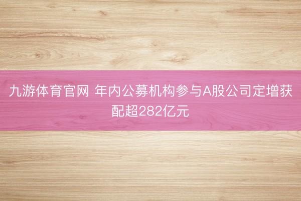 九游体育官网 年内公募机构参与A股公司定增获配超282亿元