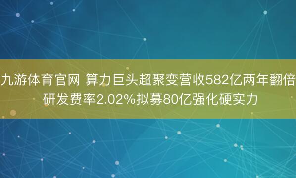 九游体育官网 算力巨头超聚变营收582亿两年翻倍 研发费率2.02%拟募80亿强化硬实力