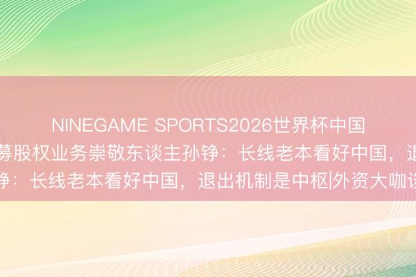 NINEGAME SPORTS2026世界杯中国官方网站 KKR大中华区私募股权业务崇敬东谈主孙铮：长线老本看好中国，退出机制是中枢|外资大咖谈