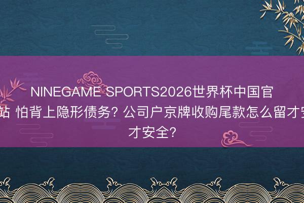 NINEGAME SPORTS2026世界杯中国官方网站 怕背上隐形债务? 公司户京牌收购尾款怎么留才安全?