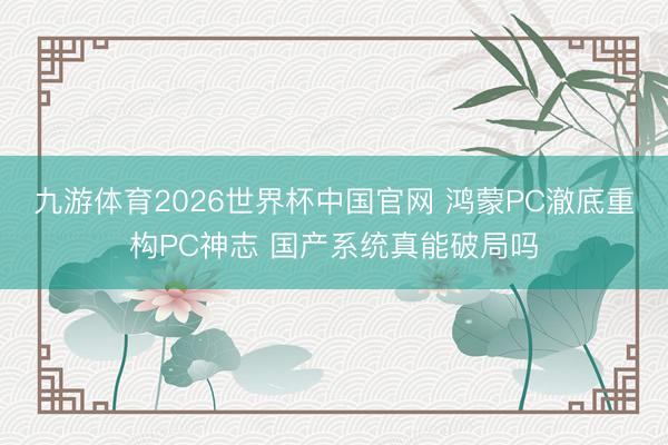 九游体育2026世界杯中国官网 鸿蒙PC澈底重构PC神志 国产系统真能破局吗