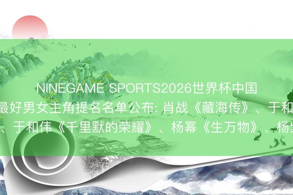 NINEGAME SPORTS2026世界杯中国官方网站 2026白玉兰奖最好男女主角提名名单公布: 肖战《藏海传》、于和伟《千里默的荣耀》、杨幂《生万物》、杨紫《生命树》等入围