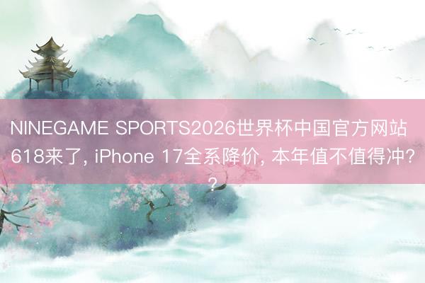 NINEGAME SPORTS2026世界杯中国官方网站 618来了， iPhone 17全系降价， 本年值不值得冲?