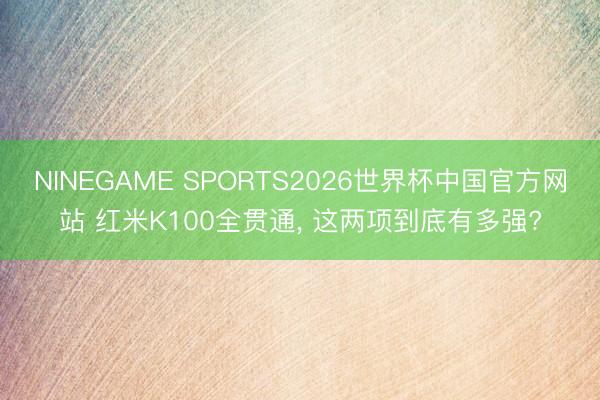 NINEGAME SPORTS2026世界杯中国官方网站 红米K100全贯通， 这两项到底有多强?