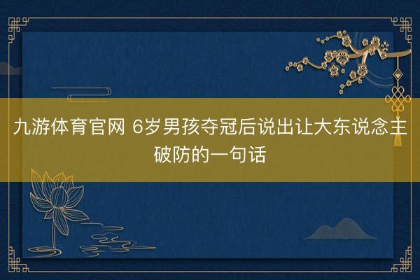 九游体育官网 6岁男孩夺冠后说出让大东说念主破防的一句话