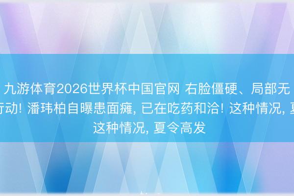 九游体育2026世界杯中国官网 右脸僵硬、局部无法频频行动! 潘玮柏自曝患面瘫， 已在吃药和洽! 这种情况， 夏令高发