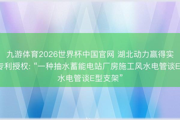 九游体育2026世界杯中国官网 湖北动力赢得实用新式专利授权: “一种抽水蓄能电站厂房施工风水电管谈E型支架”
