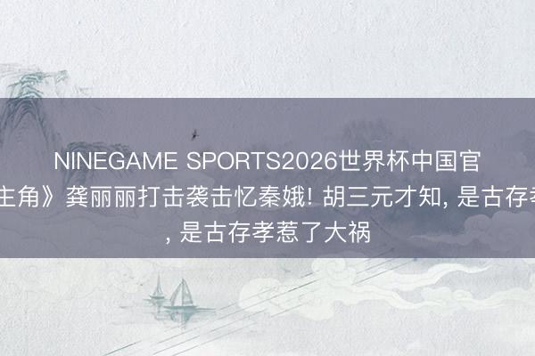 NINEGAME SPORTS2026世界杯中国官方网站 《主角》龚丽丽打击袭击忆秦娥! 胡三元才知， 是古存孝惹了大祸