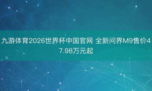 九游体育2026世界杯中国官网 全新问界M9售价47.98万元起