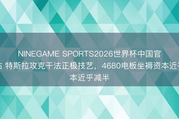 NINEGAME SPORTS2026世界杯中国官方网站 特斯拉攻克干法正极技艺，4680电板坐褥资本近乎减半