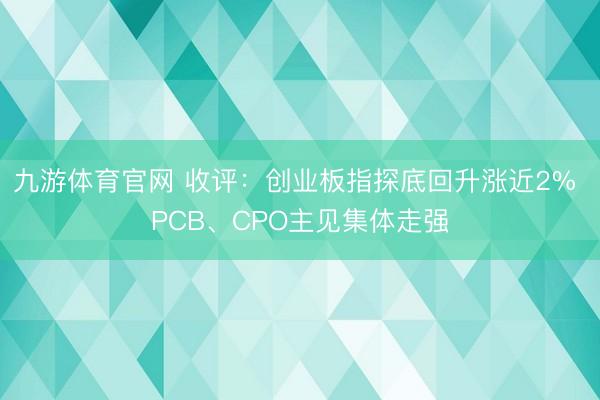 九游体育官网 收评：创业板指探底回升涨近2% PCB、CPO主见集体走强
