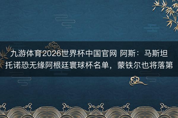 九游体育2026世界杯中国官网 阿斯：马斯坦托诺恐无缘阿根廷寰球杯名单，蒙铁尔也将落第