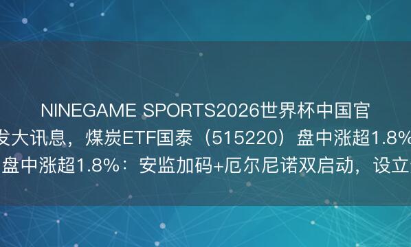 NINEGAME SPORTS2026世界杯中国官方网站 霍尔木兹海峡突发大讯息，煤炭ETF国泰（515220）盘中涨超1.8%：安监加码+厄尔尼诺双启动，设立逻辑不改