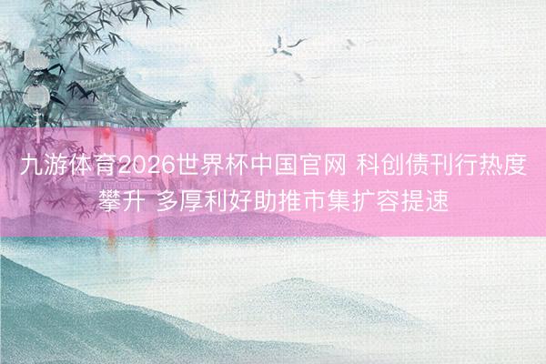 九游体育2026世界杯中国官网 科创债刊行热度攀升 多厚利好助推市集扩容提速