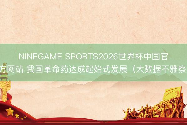 NINEGAME SPORTS2026世界杯中国官方网站 我国革命药达成起始式发展（大数据不雅察）