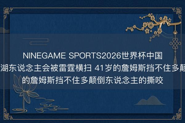 NINEGAME SPORTS2026世界杯中国官方网站 皮尔斯：湖东说念主会被雷霆横扫 41岁的詹姆斯挡不住多颠倒东说念主的撕咬