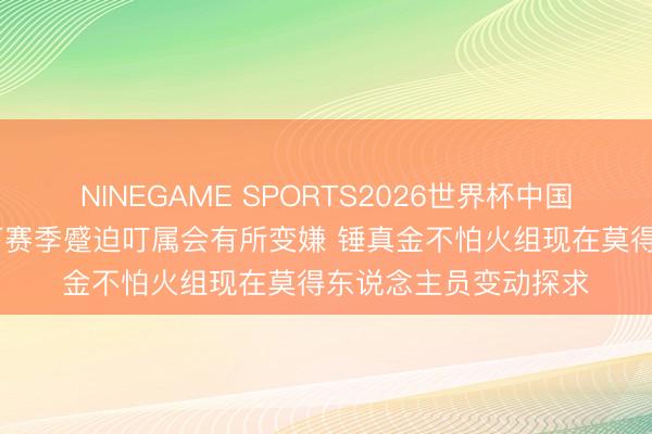 NINEGAME SPORTS2026世界杯中国官方网站 乌度卡：下赛季蹙迫叮属会有所变嫌 锤真金不怕火组现在莫得东说念主员变动探求