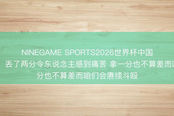 NINEGAME SPORTS2026世界杯中国官方网站 多库：丢了两分令东说念主感到痛苦 拿一分也不算差而咱们会赓续斗殴