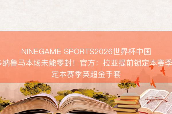 NINEGAME SPORTS2026世界杯中国官方网站 多纳鲁马本场未能零封！官方：拉亚提前锁定本赛季英超金手套