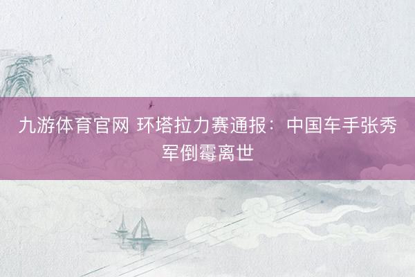 九游体育官网 环塔拉力赛通报：中国车手张秀军倒霉离世