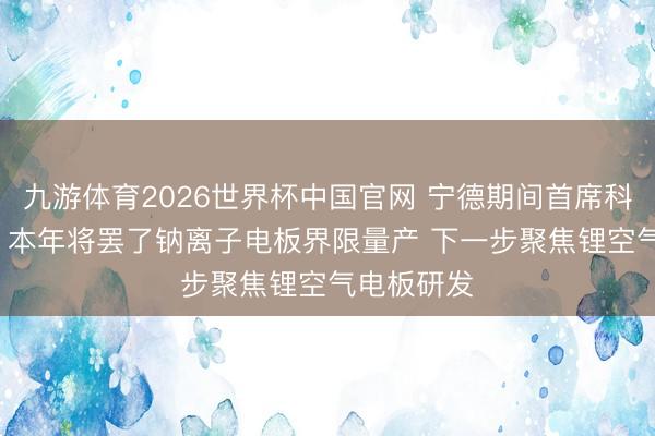 九游体育2026世界杯中国官网 宁德期间首席科学家吴凯: 本年将罢了钠离子电板界限量产 下一步聚焦锂空气电板研发
