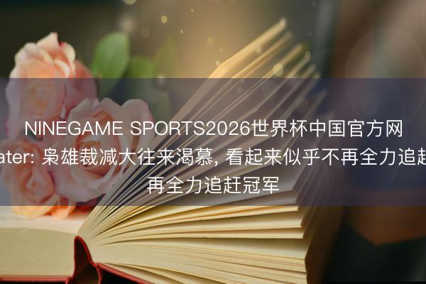 NINEGAME SPORTS2026世界杯中国官方网站 Slater: 枭雄裁减大往来渴慕， 看起来似乎不再全力追赶冠军