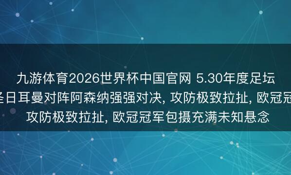九游体育2026世界杯中国官网 5.30年度足坛巅峰盛宴来袭! 巴黎圣日耳曼对阵阿森纳强强对决， 攻防极致拉扯， 欧冠冠军包摄充满未知悬念