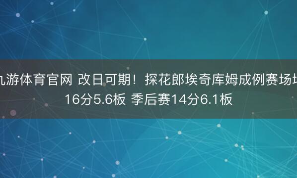 九游体育官网 改日可期！探花郎埃奇库姆成例赛场均16分5.6板 季后赛14分6.1板