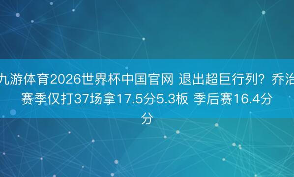九游体育2026世界杯中国官网 退出超巨行列？乔治赛季仅打37场拿17.5分5.3板 季后赛16.4分