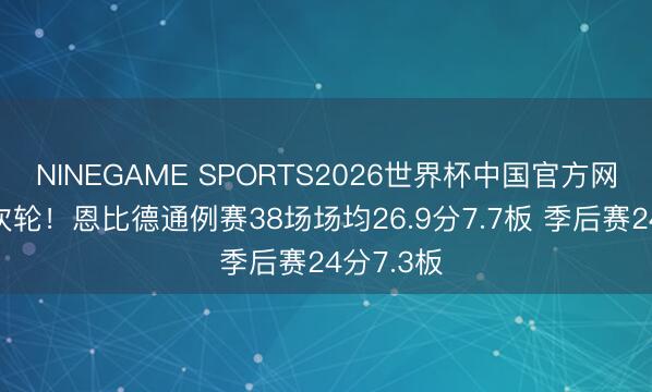 NINEGAME SPORTS2026世界杯中国官方网站 折戟次轮!恩比德通例赛38场场均26.9分7.7板 季后赛24分7.3板