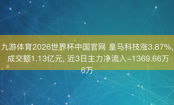 九游体育2026世界杯中国官网 皇马科技涨3.87%， 成交额1.13亿元， 近3日主力净流入-1369.66万
