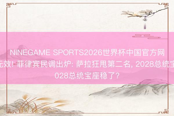 NINEGAME SPORTS2026世界杯中国官方网站 毁谤无效! 菲律宾民调出炉: 萨拉狂甩第二名， 2028总统宝座稳了?