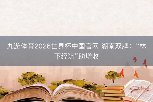 九游体育2026世界杯中国官网 湖南双牌：“林下经济”助增收